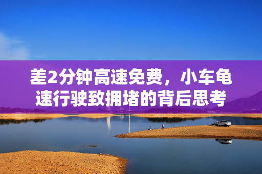 差2分钟高速免费，小车龟速行驶致拥堵的背后思考