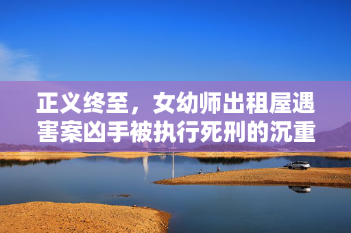 正义终至，女幼师出租屋遇害案凶手被执行死刑的沉重与希望