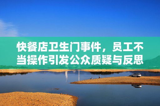 快餐店卫生门事件，员工不当操作引发公众质疑与反思