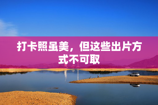 打卡照虽美，但这些出片方式不可取