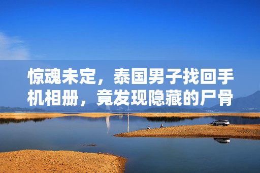 惊魂未定，泰国男子找回手机相册，竟发现隐藏的尸骨照片