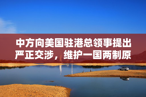 中方向美国驻港总领事提出严正交涉，维护一国两制原则与香港法治的坚定立场