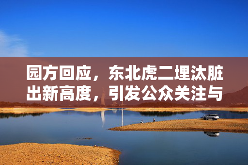 园方回应，东北虎二埋汰脏出新高度，引发公众关注与深思