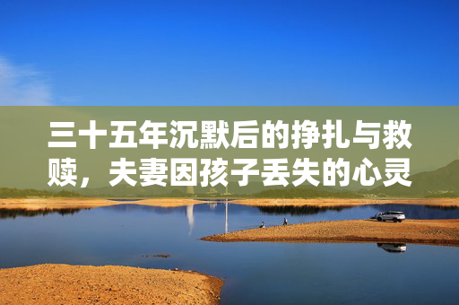 三十五年沉默后的挣扎与救赎，夫妻因孩子丢失的心灵之旅