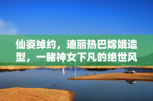 仙姿绰约，迪丽热巴嫦娥造型，一睹神女下凡的绝世风华