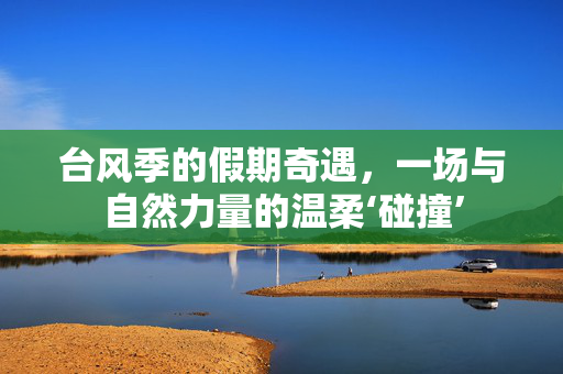 台风季的假期奇遇，一场与自然力量的温柔‘碰撞’