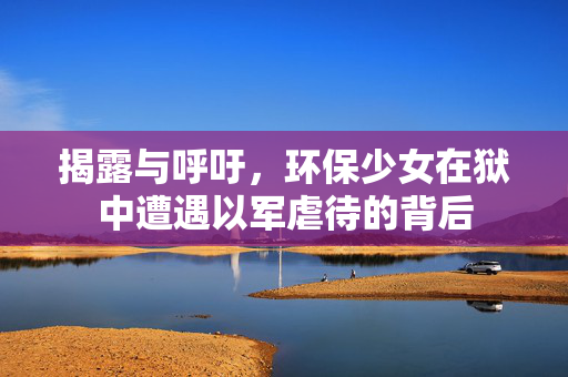 揭露与呼吁，环保少女在狱中遭遇以军虐待的背后