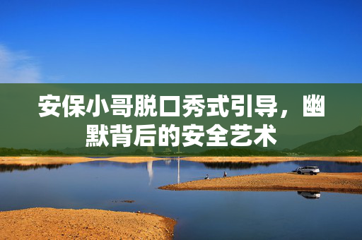 安保小哥脱口秀式引导，幽默背后的安全艺术