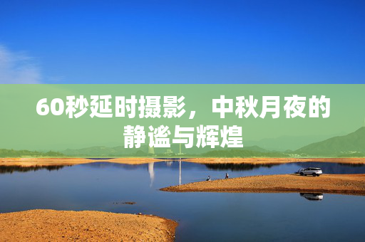 60秒延时摄影，中秋月夜的静谧与辉煌