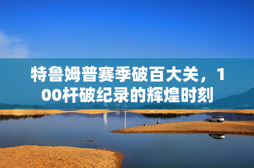 特鲁姆普赛季破百大关，100杆破纪录的辉煌时刻