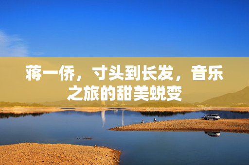 蒋一侨，寸头到长发，音乐之旅的甜美蜕变