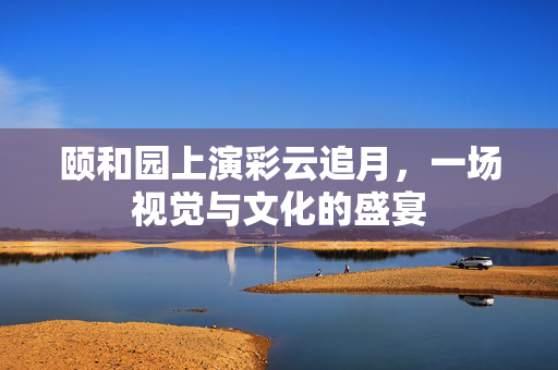 颐和园上演彩云追月，一场视觉与文化的盛宴