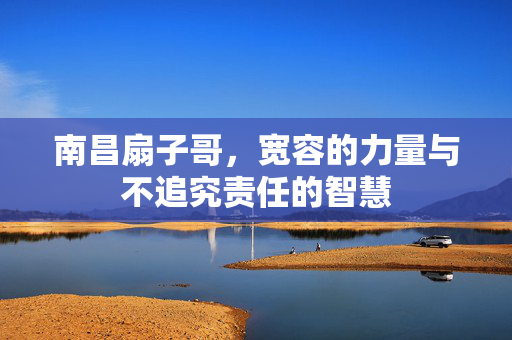南昌扇子哥，宽容的力量与不追究责任的智慧