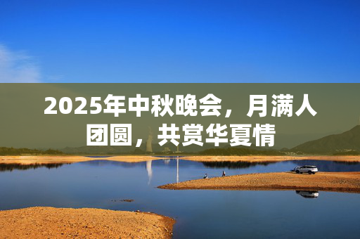 2025年中秋晚会，月满人团圆，共赏华夏情