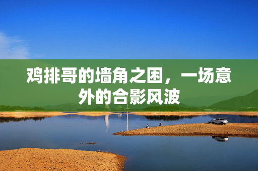 鸡排哥的墙角之困，一场意外的合影风波