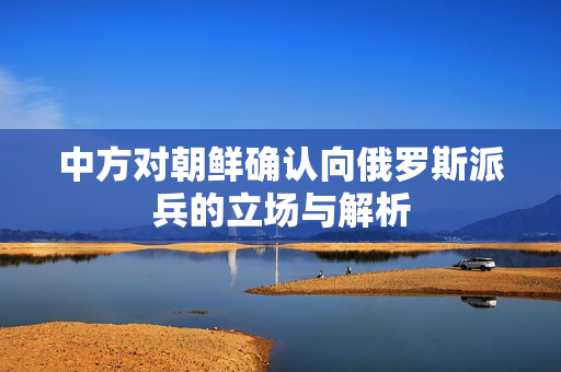 中方对朝鲜确认向俄罗斯派兵的立场与解析