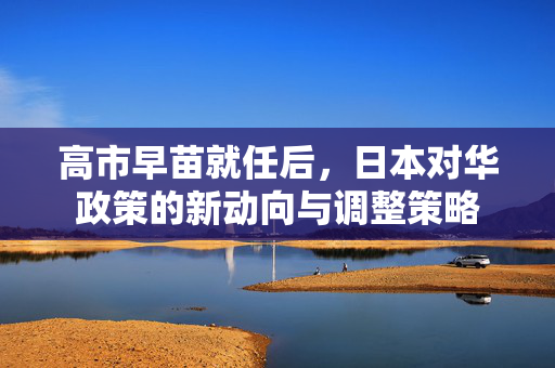 高市早苗就任后，日本对华政策的新动向与调整策略