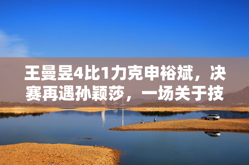 王曼昱4比1力克申裕斌，决赛再遇孙颖莎，一场关于技术与意志的较量