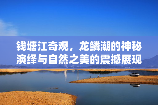 钱塘江奇观，龙鳞潮的神秘演绎与自然之美的震撼展现