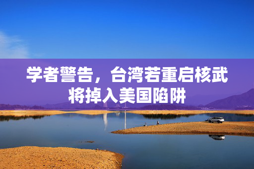 学者警告，台湾若重启核武将掉入美国陷阱