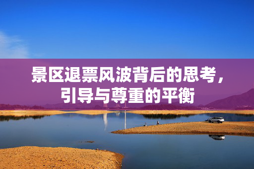 景区退票风波背后的思考，引导与尊重的平衡
