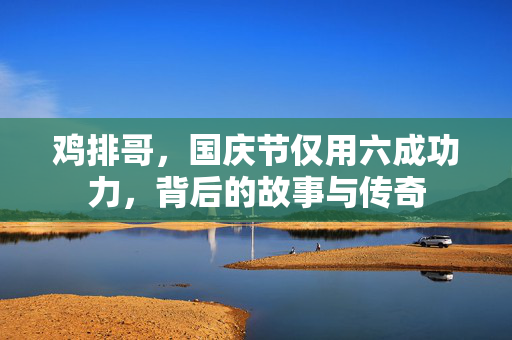 鸡排哥，国庆节仅用六成功力，背后的故事与传奇