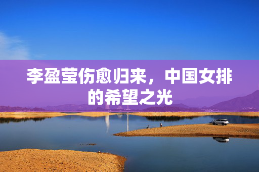 李盈莹伤愈归来，中国女排的希望之光