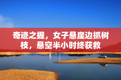 奇迹之握，女子悬崖边抓树枝，悬空半小时终获救