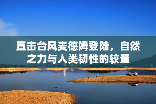 直击台风麦德姆登陆，自然之力与人类韧性的较量