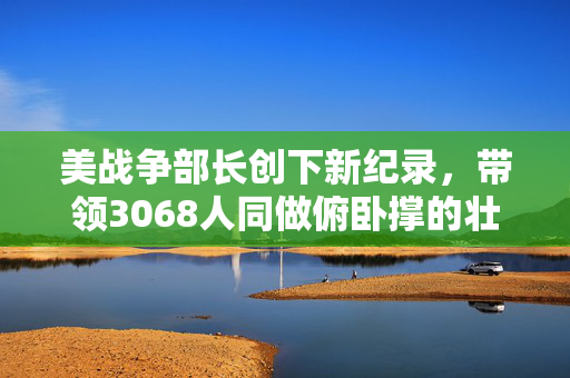 美战争部长创下新纪录，带领3068人同做俯卧撑的壮举