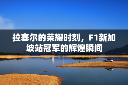 拉塞尔的荣耀时刻，F1新加坡站冠军的辉煌瞬间