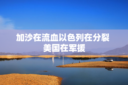 加沙在流血以色列在分裂 美国在军援