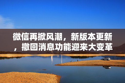微信再掀风潮，新版本更新，撤回消息功能迎来大变革