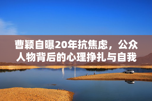 曹颖自曝20年抗焦虑，公众人物背后的心理挣扎与自我救赎