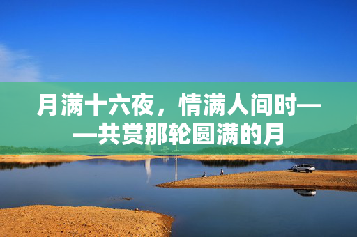月满十六夜，情满人间时——共赏那轮圆满的月