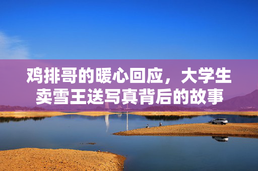 鸡排哥的暖心回应，大学生卖雪王送写真背后的故事