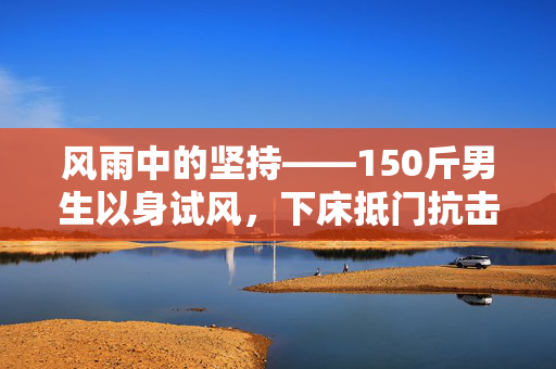 风雨中的坚持——150斤男生以身试风，下床抵门抗击台风
