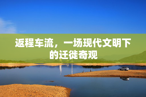 返程车流，一场现代文明下的迁徙奇观