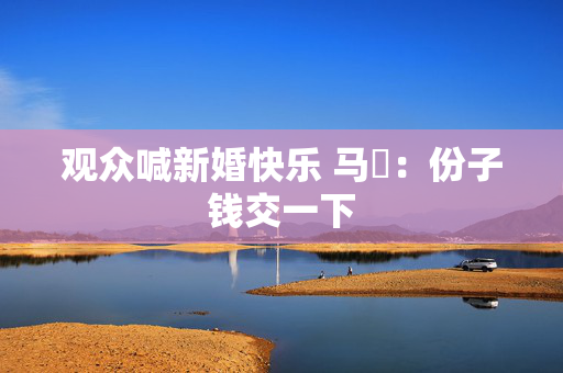 观众喊新婚快乐 马頔：份子钱交一下