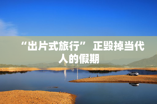“出片式旅行” 正毁掉当代人的假期