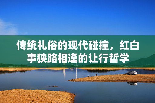 传统礼俗的现代碰撞，红白事狭路相逢的让行哲学