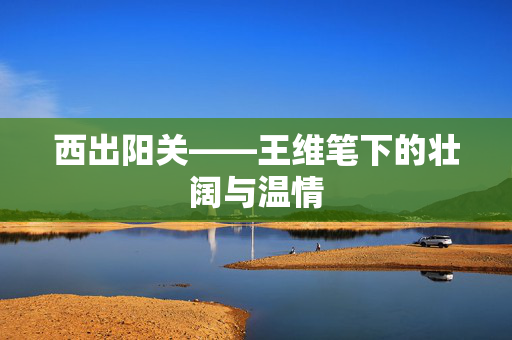西出阳关——王维笔下的壮阔与温情