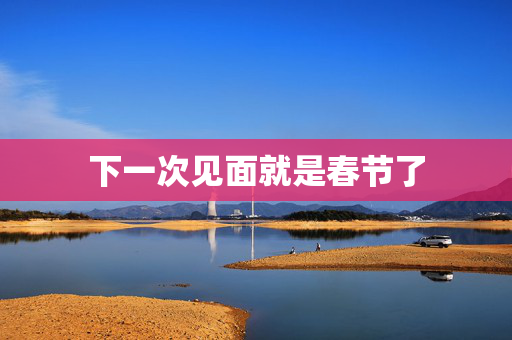 下一次见面就是春节了