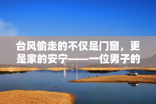 台风偷走的不仅是门窗，更是家的安宁——一位男子的归家惊魂记