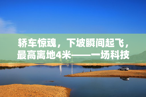 轿车惊魂，下坡瞬间起飞，最高离地4米——一场科技与物理极限的较量