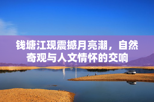 钱塘江现震撼月亮潮，自然奇观与人文情怀的交响