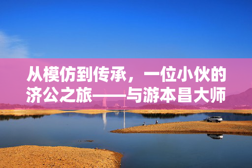 从模仿到传承，一位小伙的济公之旅——与游本昌大师的师徒情缘