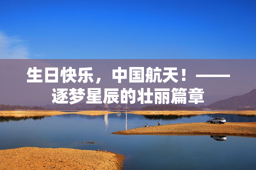 生日快乐，中国航天！——逐梦星辰的壮丽篇章