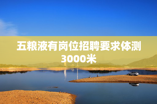 五粮液有岗位招聘要求体测3000米