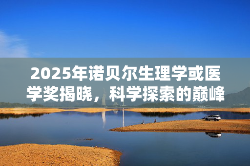 2025年诺贝尔生理学或医学奖揭晓，科学探索的巅峰时刻